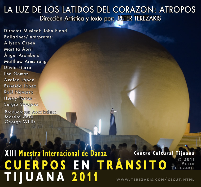 Heart Beats Light: CECUT  XIII Muestra Internacional Cuerpos en tr&aacute;nsito Tijuana 2011LA LUZ DE LOS LATIDOS DEL CORAZON: ATROPOS - Heart Beats Light: Atropos - Direcci&oacute;n art&iacute;stica y texto por: Peter Terezakis   Director musical: John Flood    Bailarines/Int&eacute;rpretes:  Lux Boreal, Martita Abril • Matthew Armstrong  David Fierro • Ilse Gomez • Allyson Green • Sergio Vazquez Productores asociados: Martita Abril y George Willis Traducci&oacute;n por Minerva Tapia   Domingo • 15 de Mayo • 9:00 pm • Esplanada • Entrada Libre