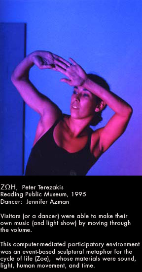 Zwh,  Peter TerezakisReading Public Museum, 1995 Dancer:  Jennifer Assman  Visitors (or a dancer) were able to make their own music (and light show) by moving through the volume.  This computer-mediated participatory  environment was an event-based  sculptural metaphor for the cycle of life Zoe,  whose materials were sound, light, human movement, and time.
